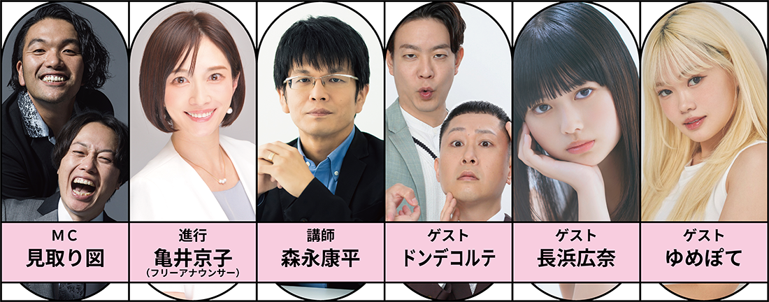 MC 見取り図／進行 亀井京子（フリーアナウンサー）／講師 森永康平／ゲスト 川端結愛（ゆめぽて）／ゲスト ドンデコルテ／ゲスト 長浜広奈
